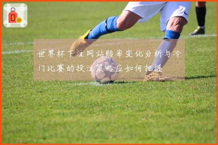 世界杯下注网站赔率变化分析与冷门比赛的投注策略应如何把握