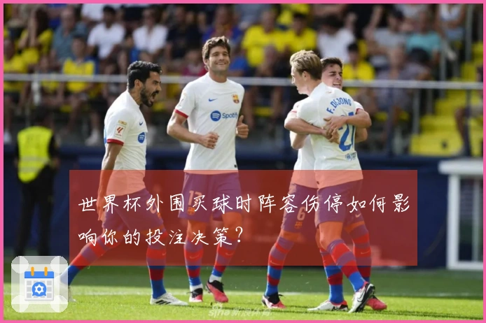 世界杯外围买球时阵容伤停如何影响你的投注决策？