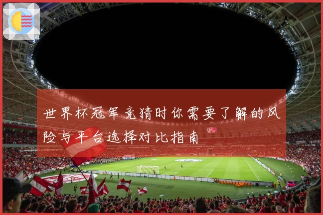 世界杯冠军竞猜时你需要了解的风险与平台选择对比指南