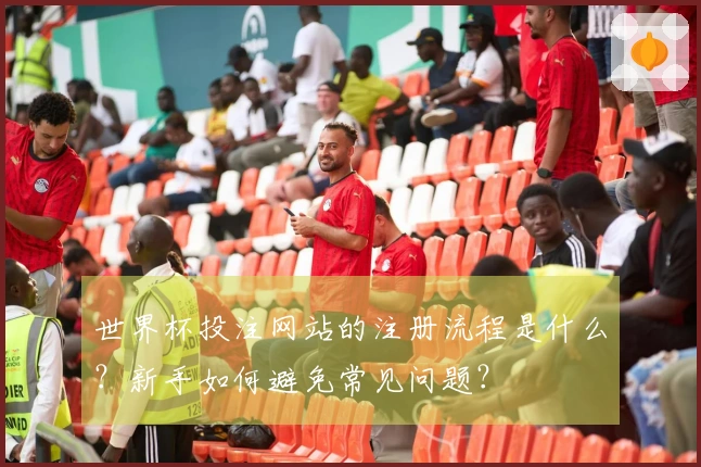 世界杯投注网站的注册流程是什么？新手如何避免常见问题？