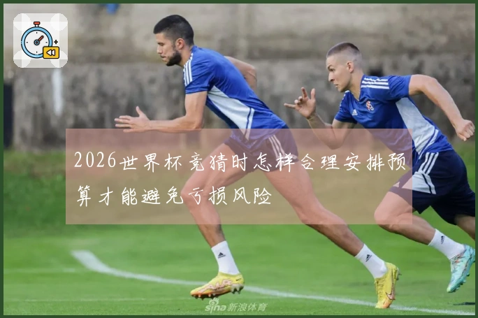 2026世界杯竞猜时怎样合理安排预算才能避免亏损风险