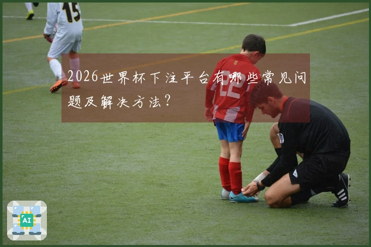 2026世界杯下注平台有哪些常见问题及解决方法？