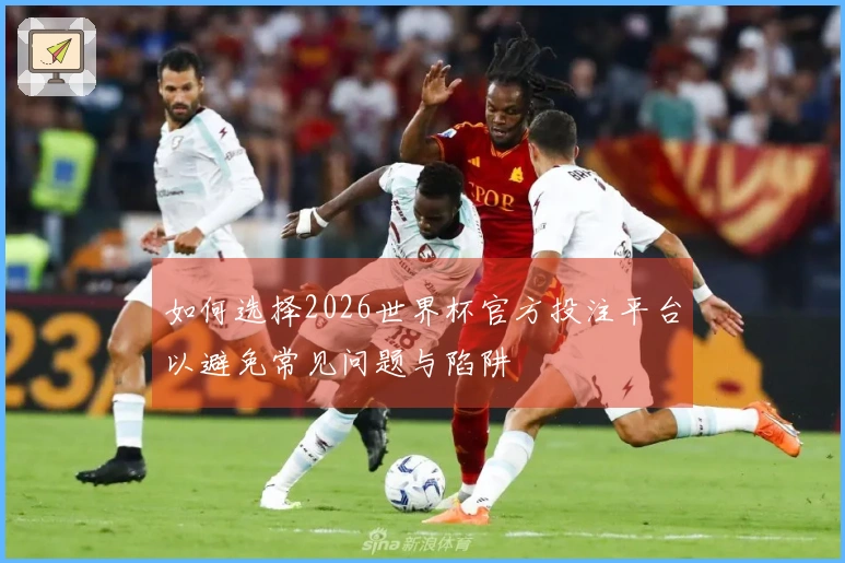 如何选择2026世界杯官方投注平台以避免常见问题与陷阱