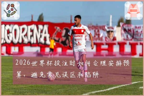 2026世界杯投注时如何合理安排预算，避免常见误区和陷阱