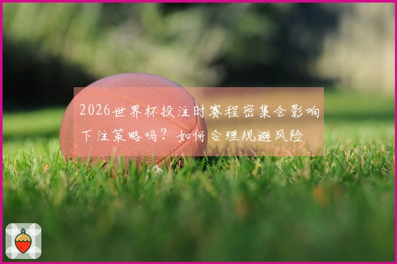 2026世界杯投注时赛程密集会影响下注策略吗？如何合理规避风险