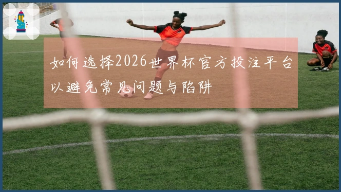 如何选择2026世界杯官方投注平台以避免常见问题与陷阱