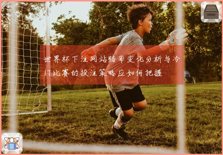 世界杯下注网站赔率变化分析与冷门比赛的投注策略应如何把握